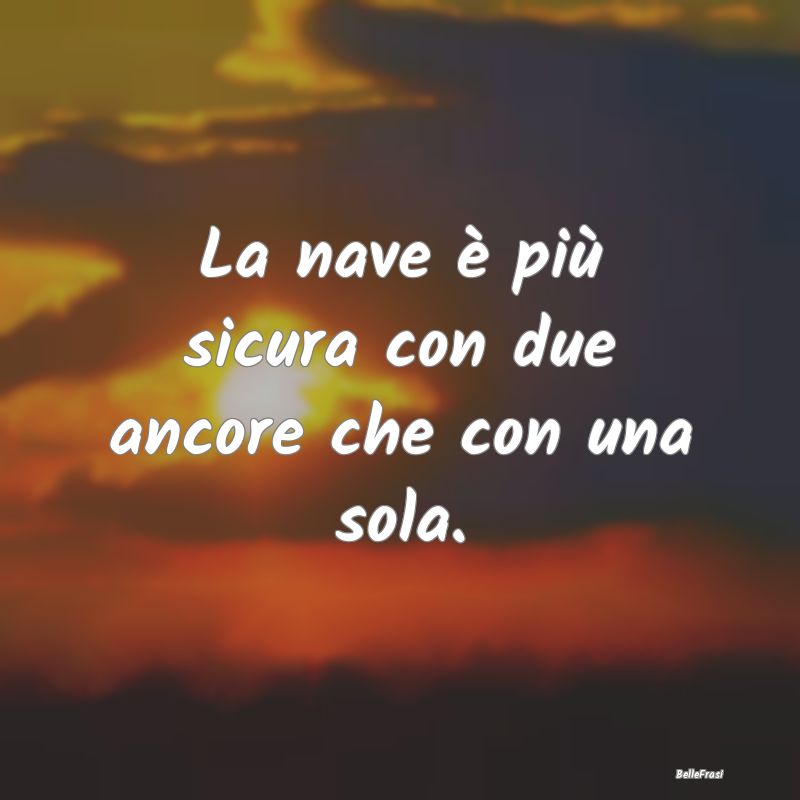 Frasi Prudenza - La nave è più sicura con due ancore che con una ...