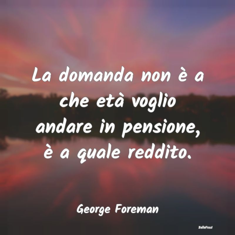 Frasi sulla pensione - La domanda non è a che età voglio andare in pens...