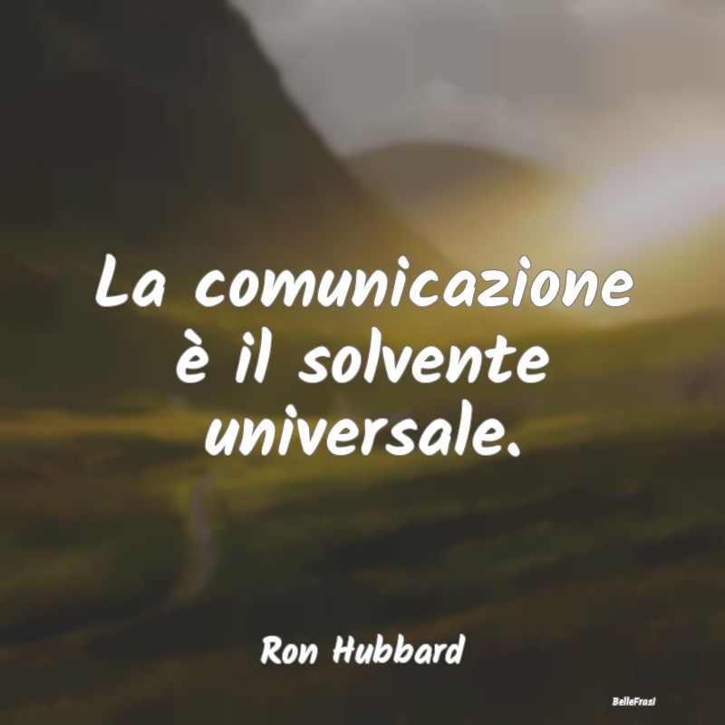 La comunicazione è il solvente universale....