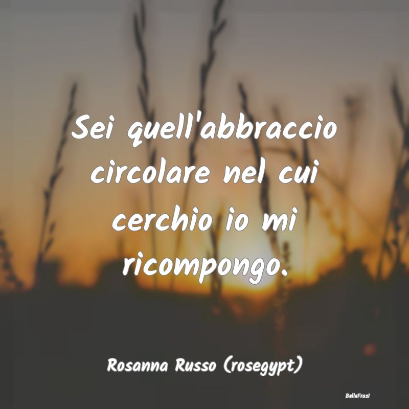 Frasi sugli Abbracci - Sei quell'abbraccio circolare nel cui cerchio io m...