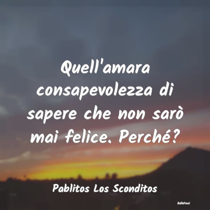 Frasi sulla Tristezza - Quell'amara consapevolezza di sapere che non sarò...