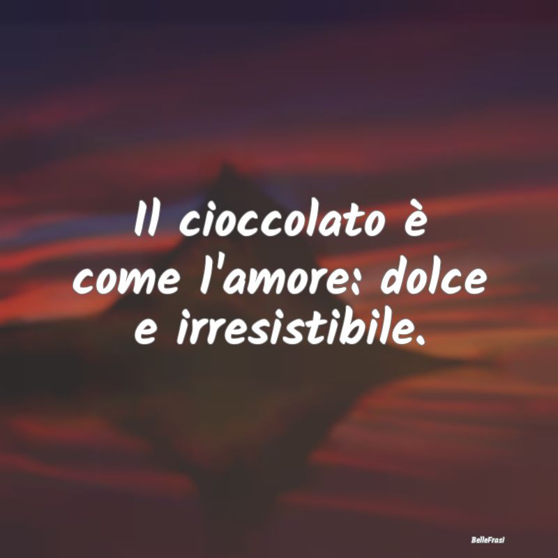 Il cioccolato è come l'amore: dolce e irresistibi...