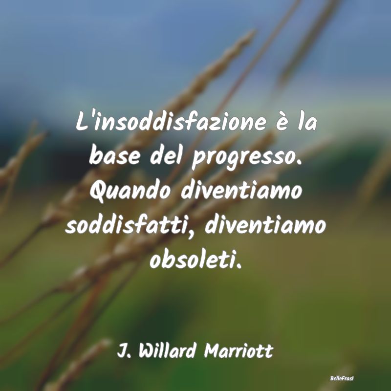 Frasi sul Progresso - L'insoddisfazione è la base del progresso. Quando...