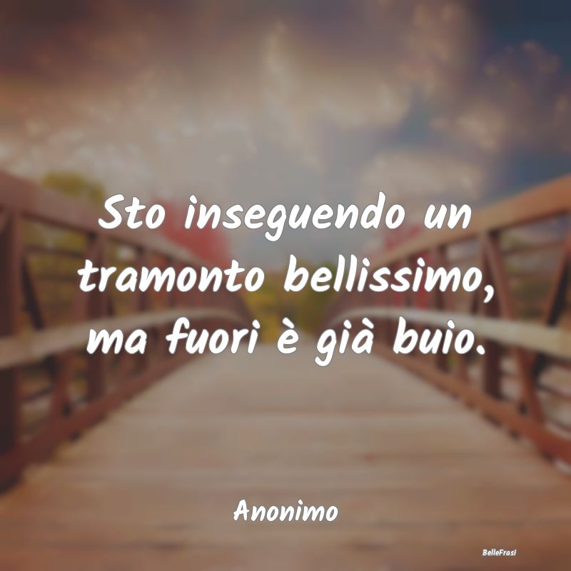 Frasi sulla Tristezza - Sto inseguendo un tramonto bellissimo, ma fuori è...