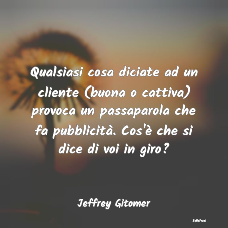 Frasi sulla Reputazione - Qualsiasi cosa diciate ad un cliente (buona o catt...