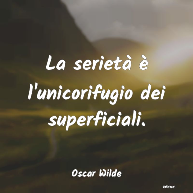 Frasi sulla Serietà - La serietà è l'unicorifugio dei superficiali....