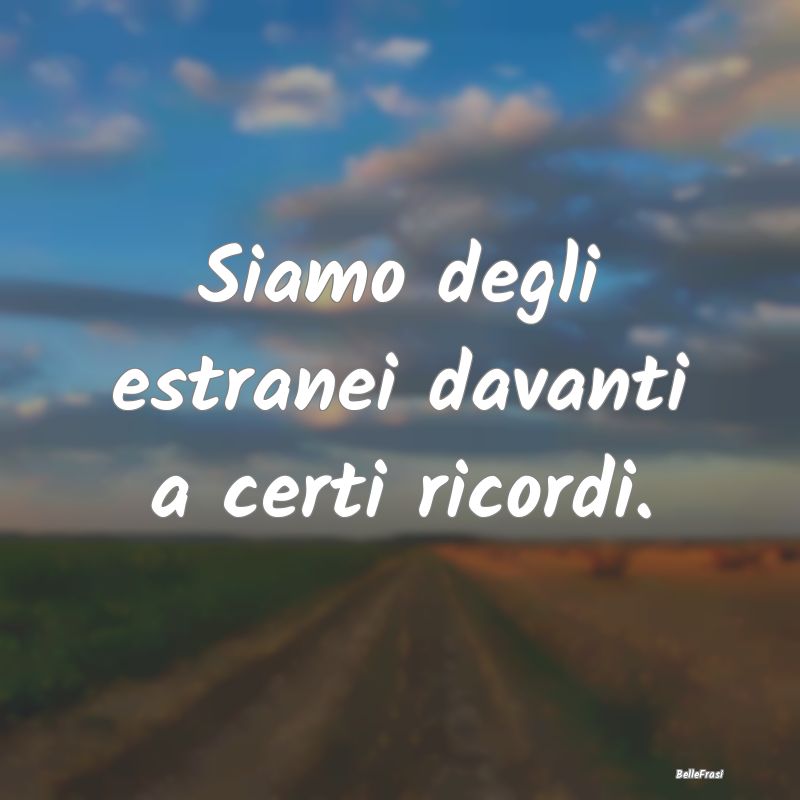 Frasi sui ricordi - Siamo degli estranei davanti a certi ricordi....