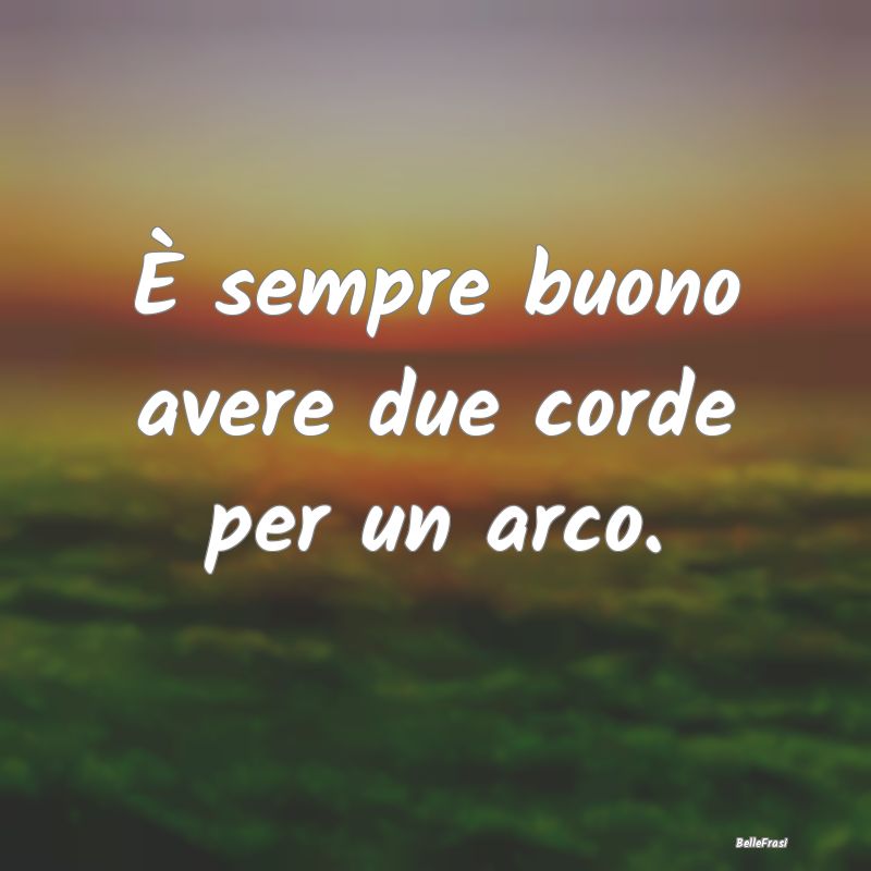 Frasi Prudenza - È sempre buono avere due corde per un arco....