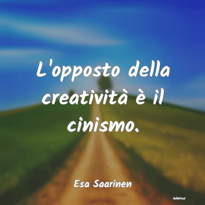 L'opposto della creatività è il cinismo....
