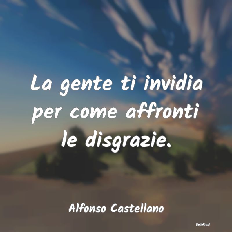 Frasi sulle Disgrazie - La gente ti invidia per come affronti le disgrazie...