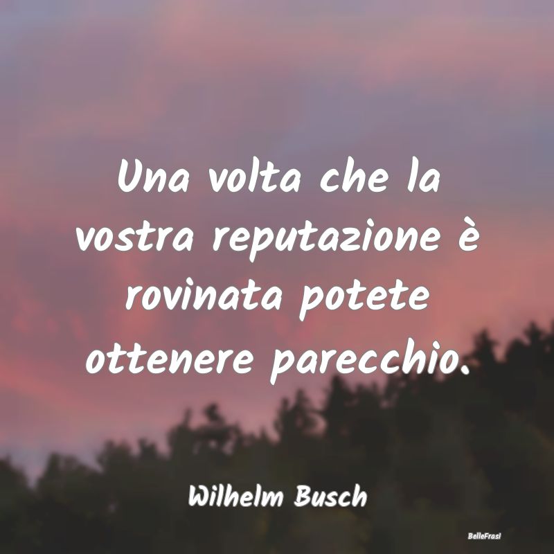 Frasi sulla Reputazione - Una volta che la vostra reputazione è rovinata po...