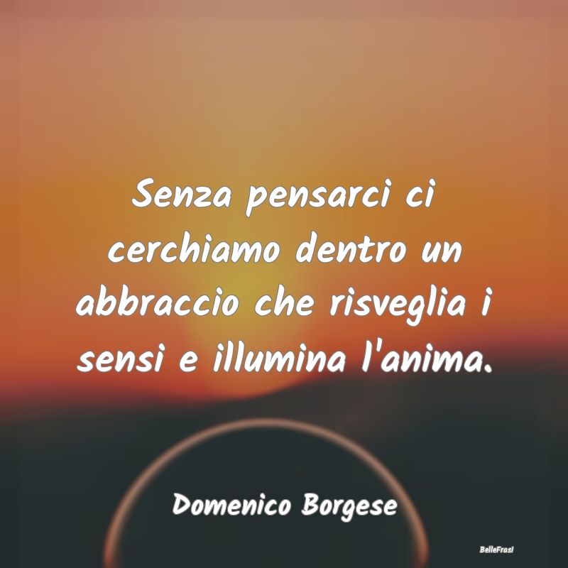 Frasi sugli Abbracci - Senza pensarci ci cerchiamo dentro un abbraccio ch...