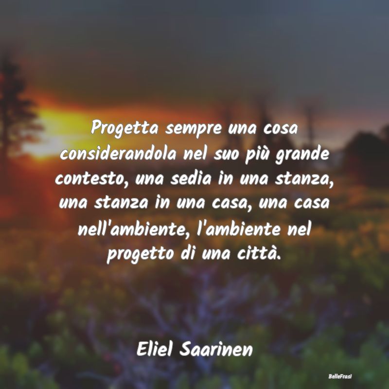 Frasi sul Progettare - Progetta sempre una cosa considerandola nel suo pi...