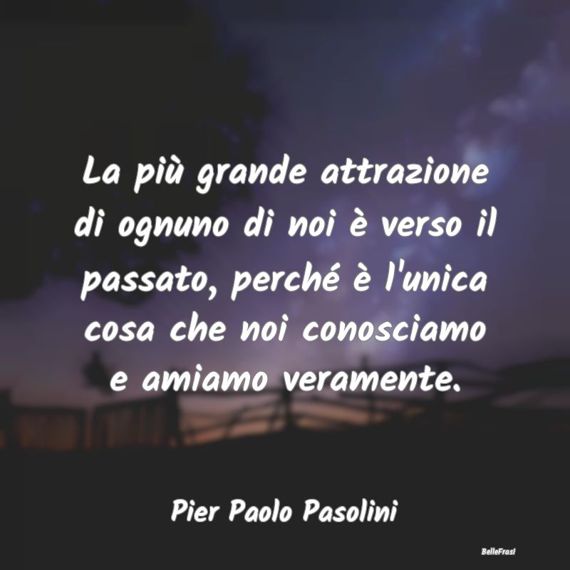 Frasi sul Passato - La più grande attrazione di ognuno di noi è vers...