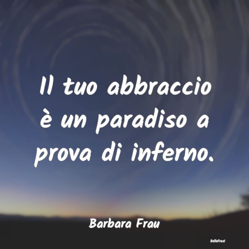 Frasi sugli Abbracci - Il tuo abbraccio è un paradiso a prova di inferno...