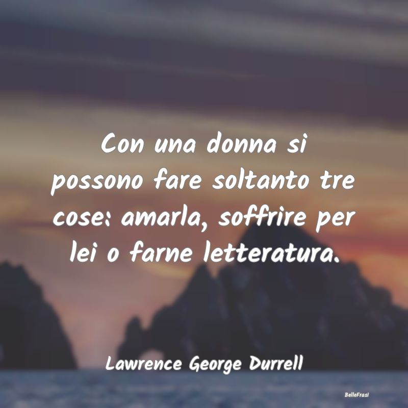 Frasi sulla Letteratura - Con una donna si possono fare soltanto tre cose: a...