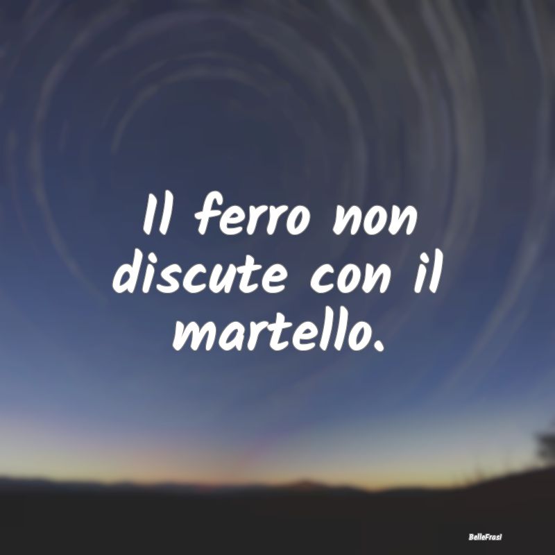 Il ferro non discute con il martello.
...