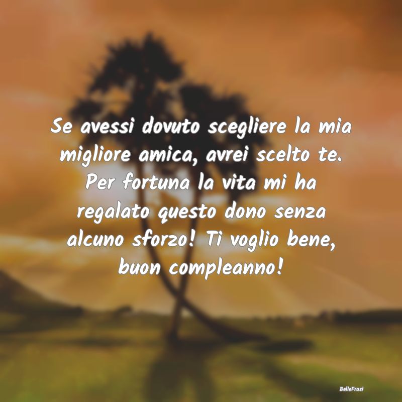 Frasi per la Migliore Amica - Se avessi dovuto scegliere la mia migliore amica, ...