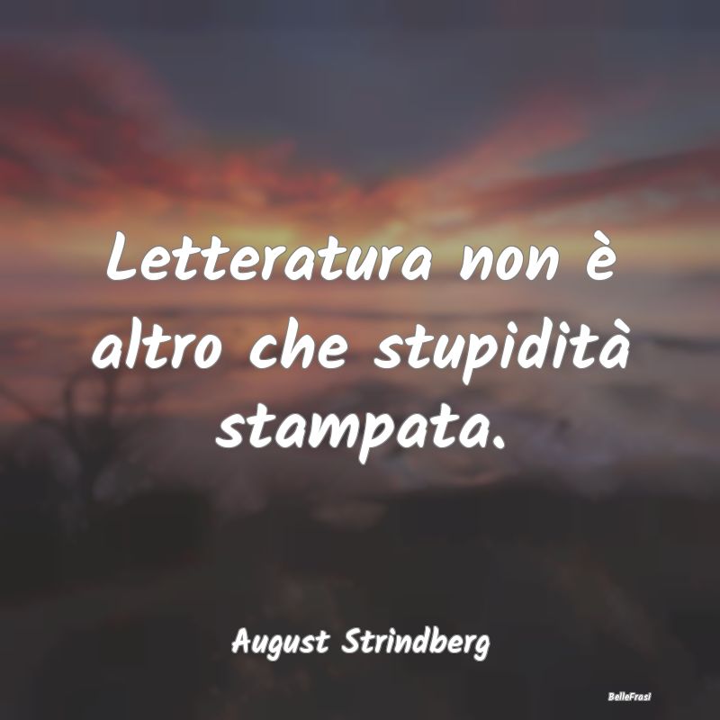 Frasi sulla Letteratura - Letteratura non è altro che stupidità stampata....