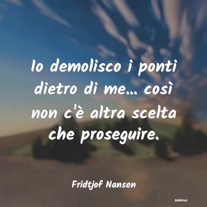 Frasi sulla Determinazione - Io demolisco i ponti dietro di me... così non c'...