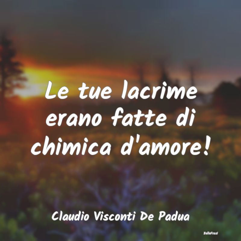 Frasi sulla Tristezza - Le tue lacrime erano fatte di chimica d'amore!...