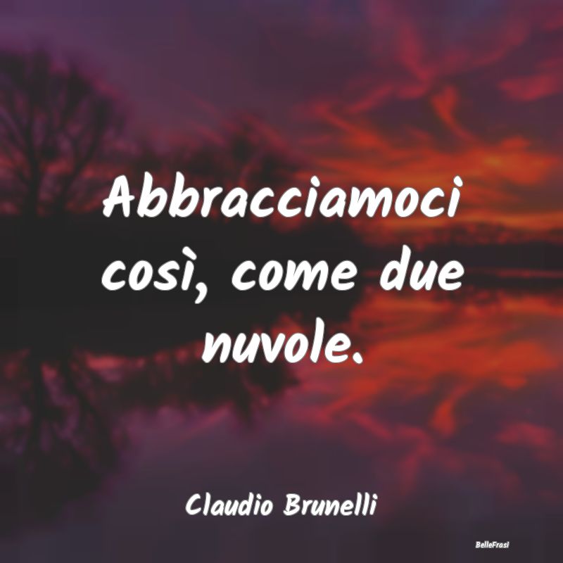 Frasi sugli Abbracci - Abbracciamoci così, come due nuvole....