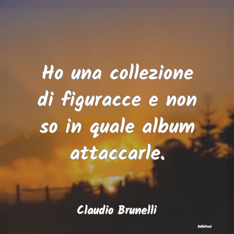 Frasi sulla Tristezza - Ho una collezione di figuracce e non so in quale a...