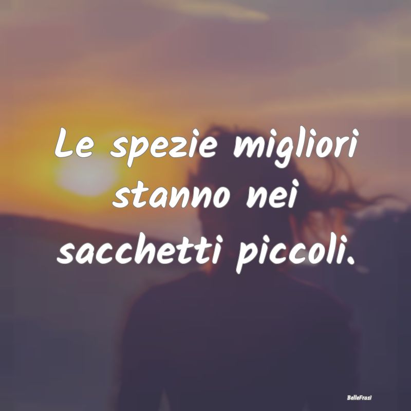 Frasi Apparenza - Le spezie migliori stanno nei sacchetti piccoli....