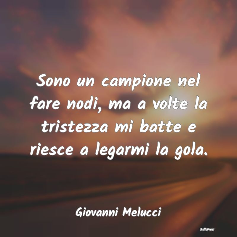 Frasi sulla Tristezza - Sono un campione nel fare nodi, ma a volte la tris...