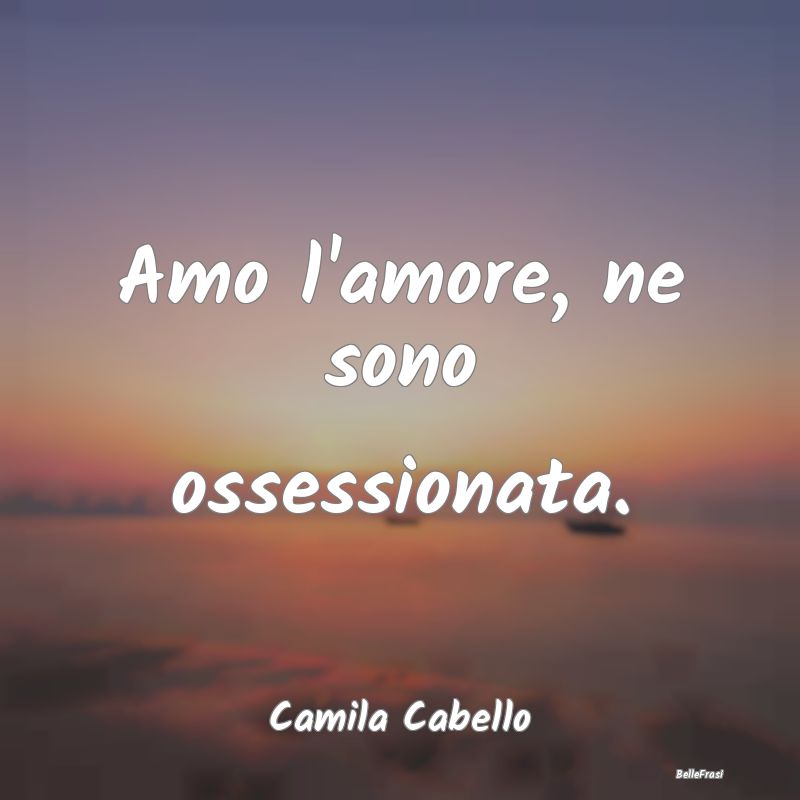 Frasi sulle ossessioni - Amo l'amore, ne sono ossessionata....