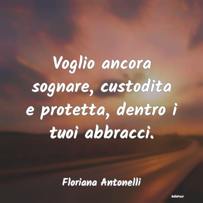 Frasi sugli Abbracci - Voglio ancora sognare, custodita e protetta, dentr...