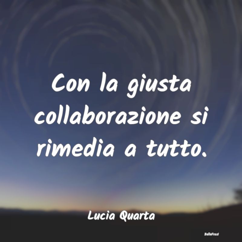 Frasi sugli Abbracci - Con la giusta collaborazione si rimedia a tutto....