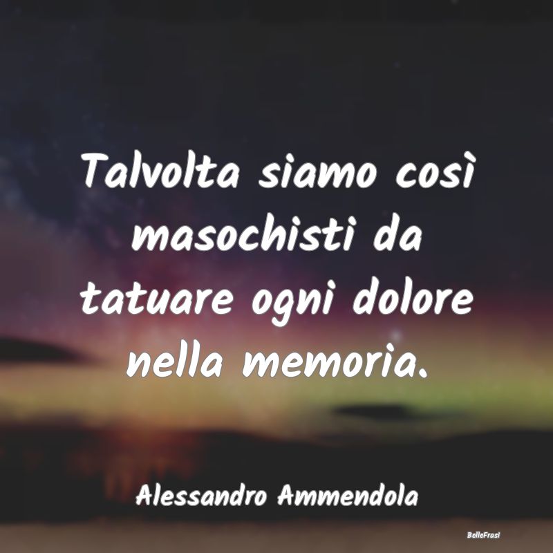 Frasi sulla Tristezza - Talvolta siamo così masochisti da tatuare ogni do...