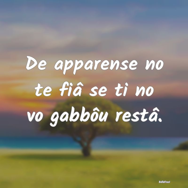 Frasi Apparenza - De apparense no te fiâ se ti no vo gabbôu restâ...