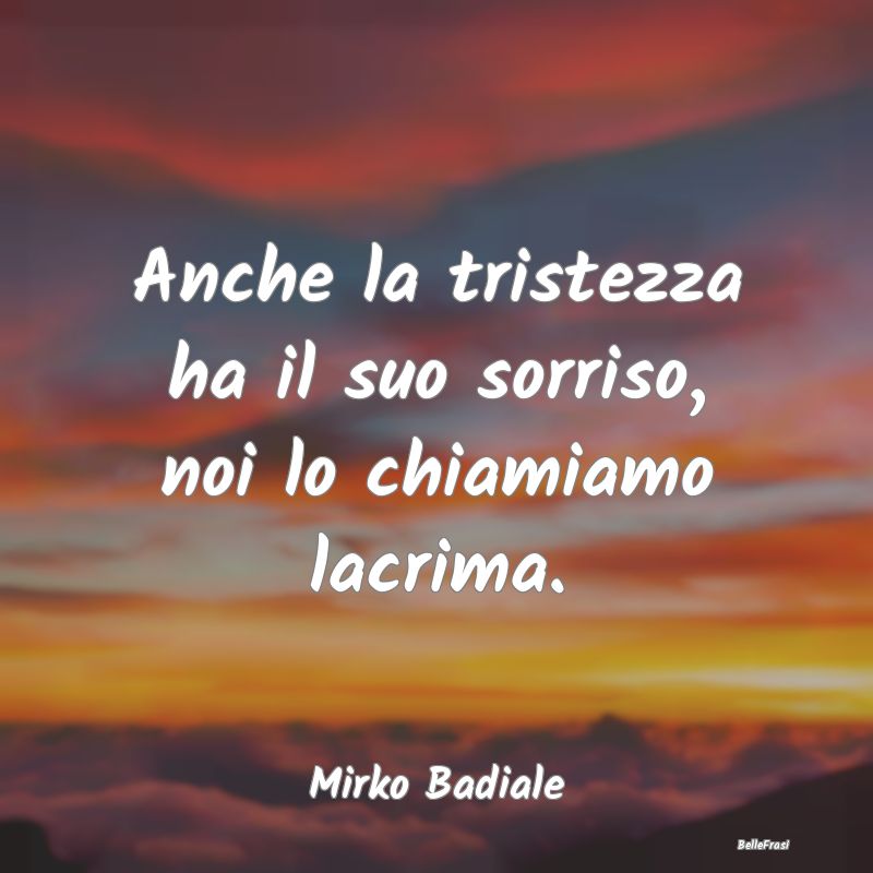 Frasi sulla Tristezza - Anche la tristezza ha il suo sorriso, noi lo chiam...