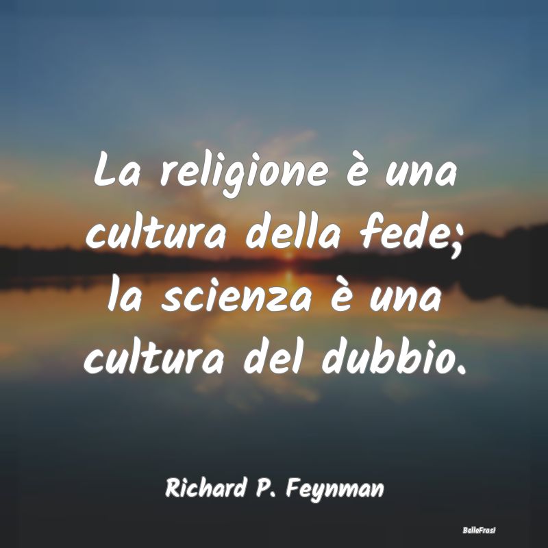 La religione è una cultura della fede; la scienza...