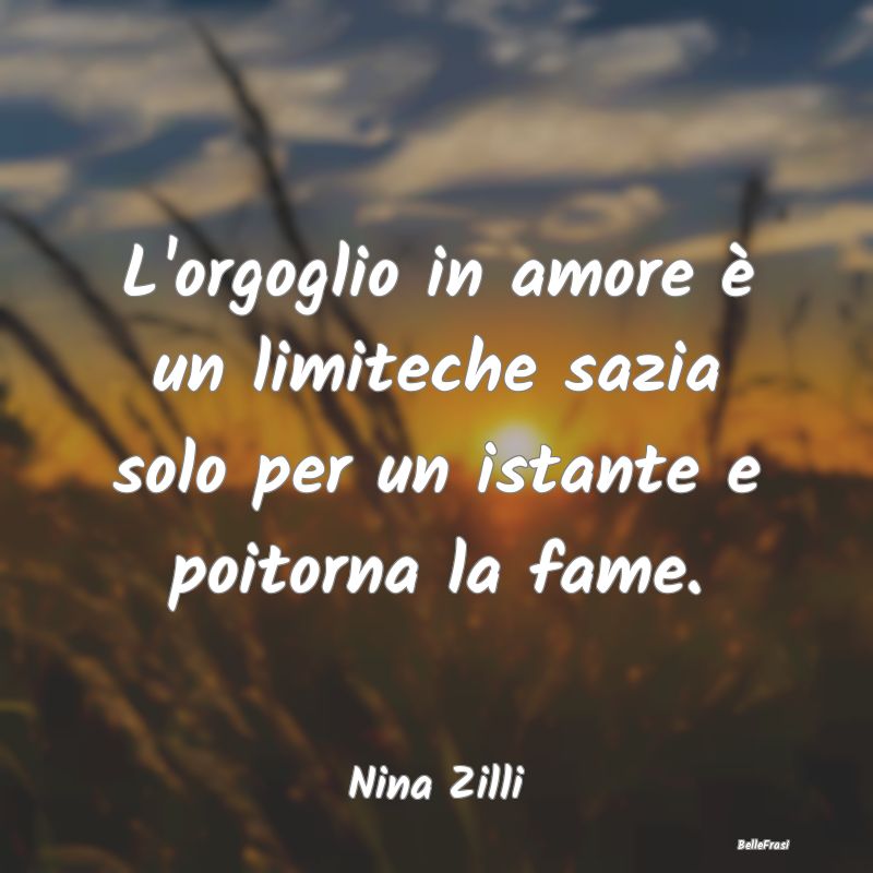 L'orgoglio in amore è un limiteche sazia solo per...