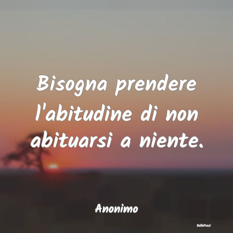 Frasi Abitudine - Bisogna prendere l'abitudine di non abituarsi a ni...