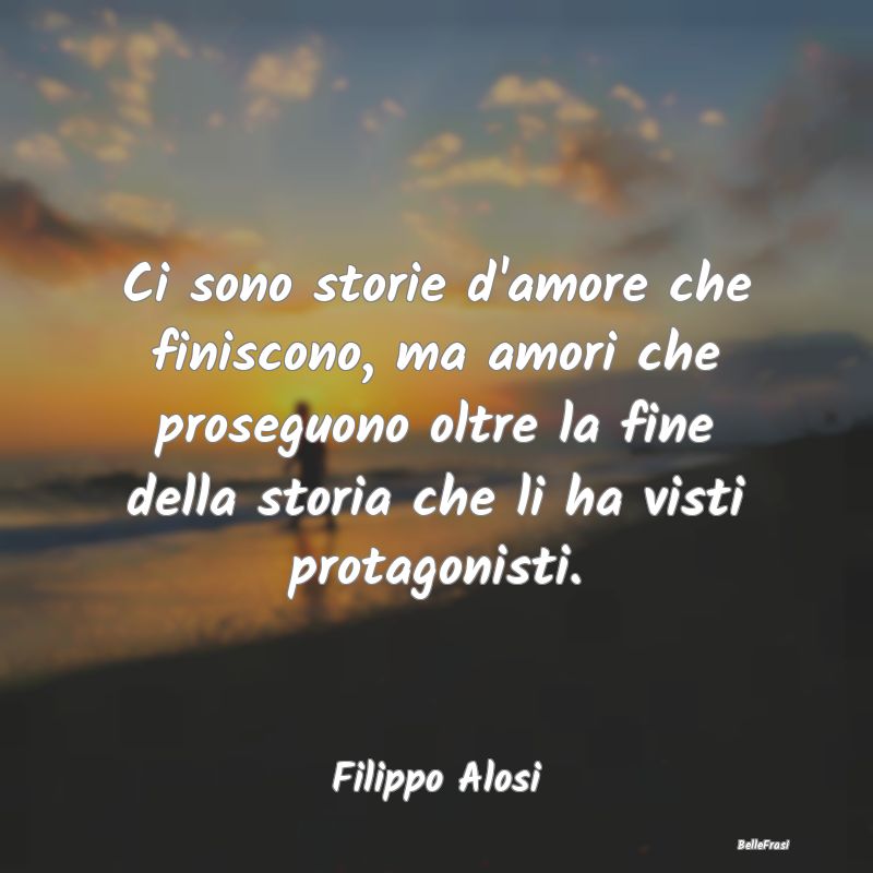 Frasi sul Lasciarsi - Ci sono storie d'amore che finiscono, ma amori che...