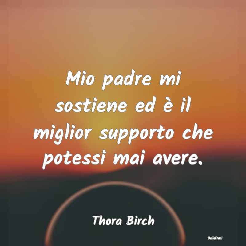 Frasi sul Sostegno - Mio padre mi sostiene ed è il miglior supporto ch...