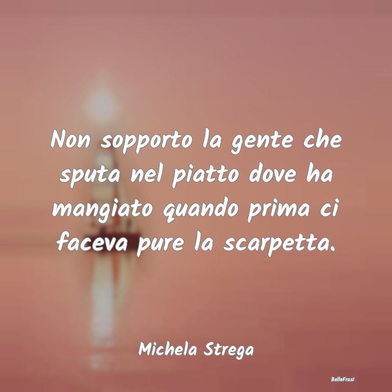 Frasi Abitudine - Non sopporto la gente che sputa nel piatto dove ha...