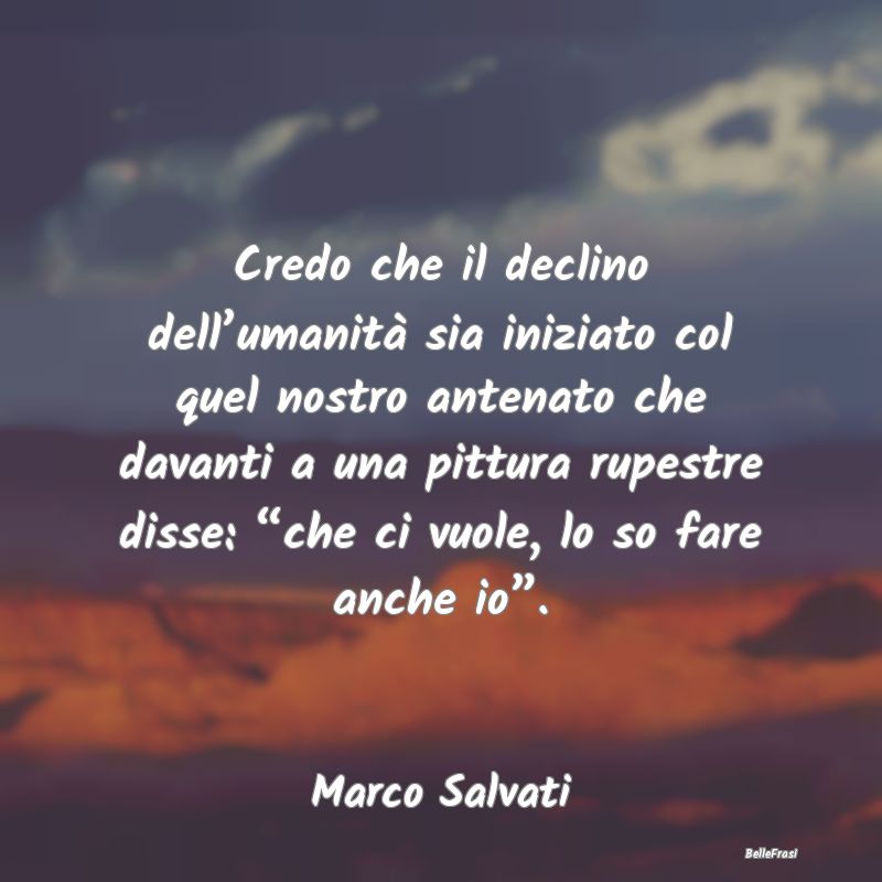 Frasi sull’Umanità - Credo che il declino dell’umanità sia iniziato ...