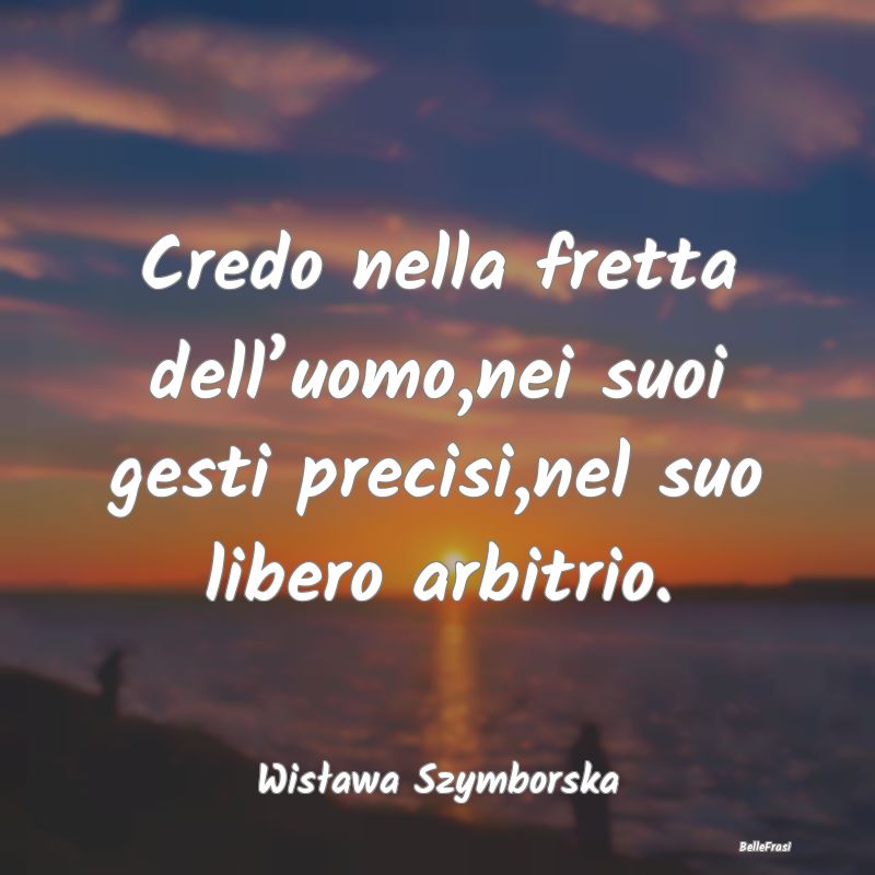 Frasi sull Libero Arbitrio - Credo nella fretta dell’uomo,nei suoi gesti prec...