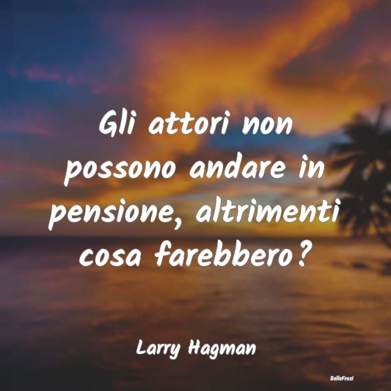 Frasi sulla pensione - Gli attori non possono andare in pensione, altrime...