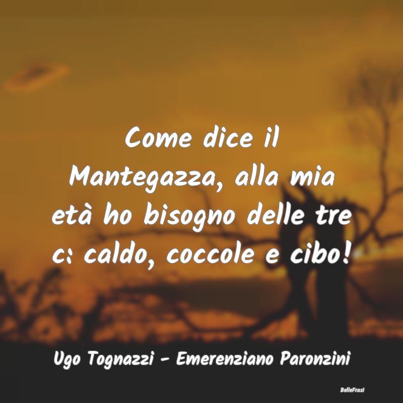 Frasi sul Conforto - Come dice il Mantegazza, alla mia età ho bisogno ...