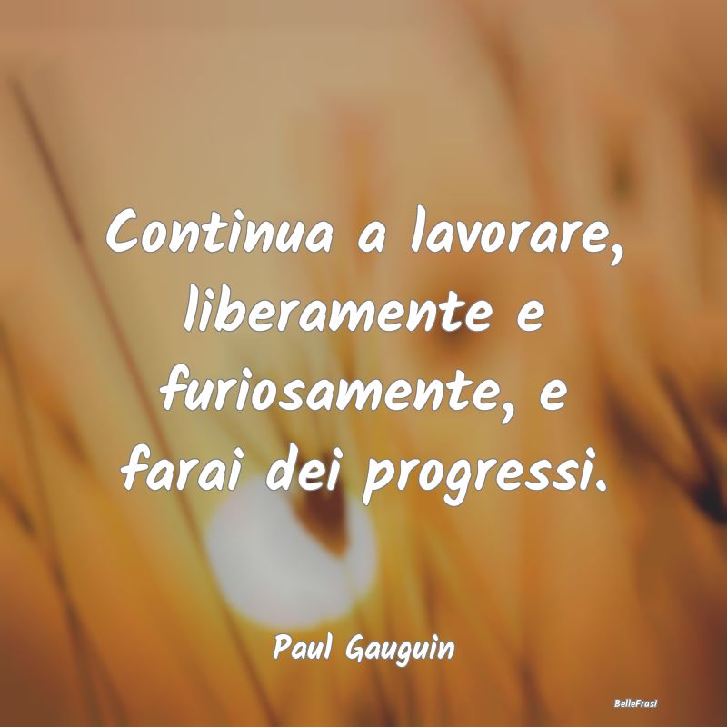 Frasi sulla Perseveranza - Continua a lavorare, liberamente e furiosamente, e...