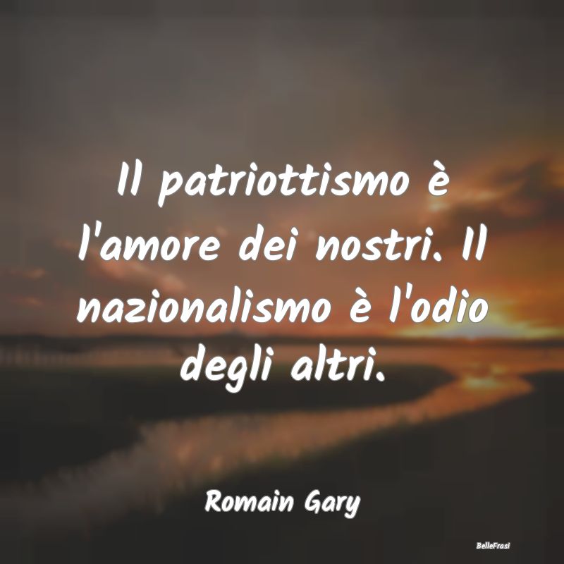 Il patriottismo è l'amore dei nostri. Il nazional...