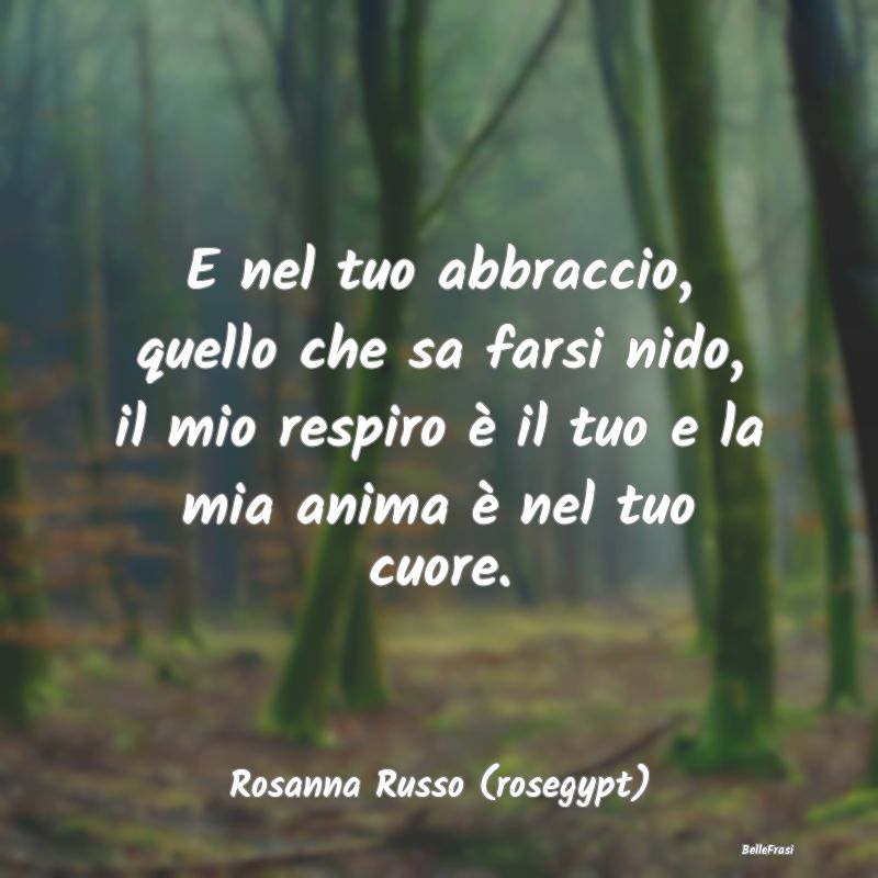 Frasi sugli Abbracci - E nel tuo abbraccio, quello che sa farsi nido, il ...