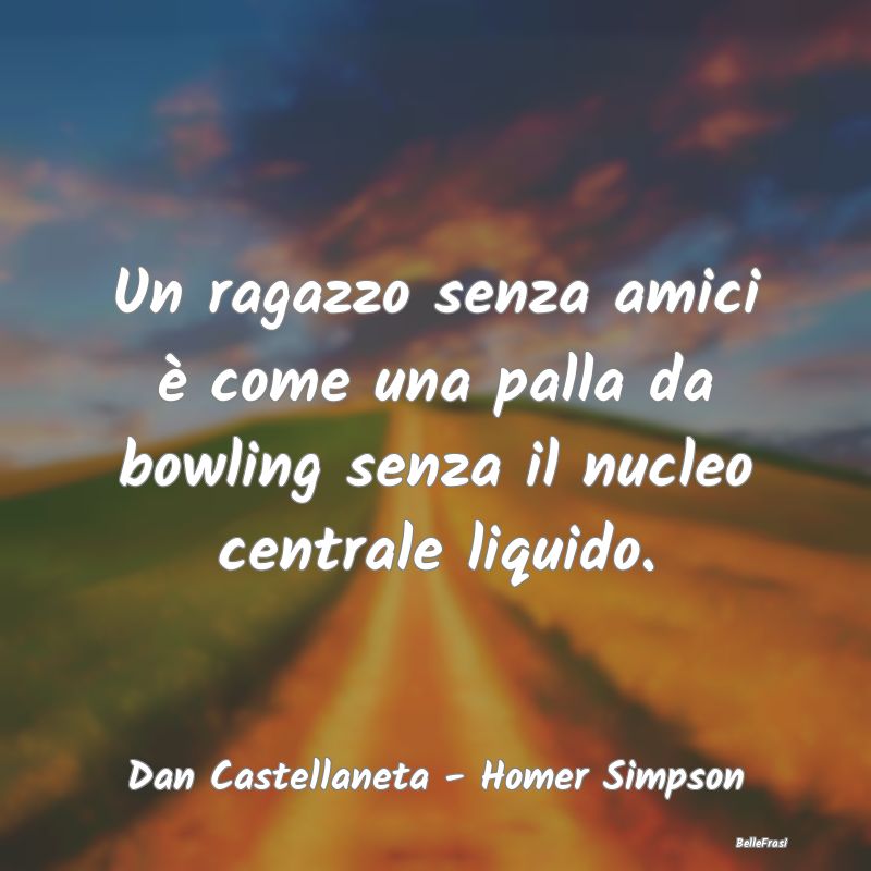 Un ragazzo senza amici è come una palla da bowlin...