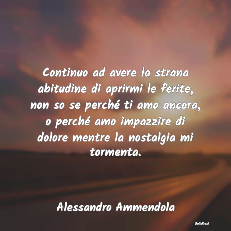 Frasi sulla Tristezza - Continuo ad avere la strana abitudine di aprirmi l...